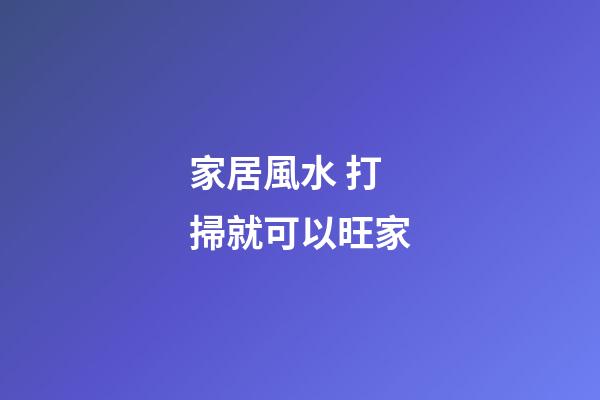 家居風水 打掃就可以旺家